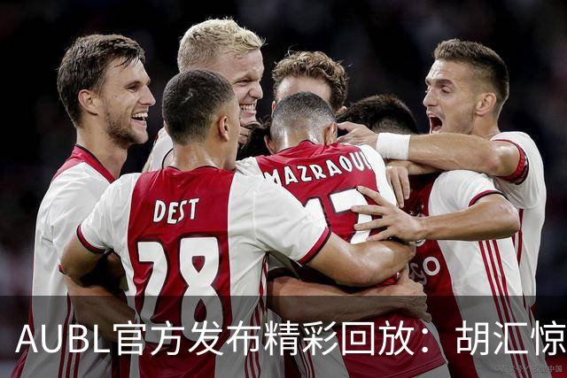 AUBL官方发布精彩回放：胡汇惊天绝杀震撼全场